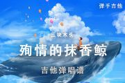殉情的抹香鲸吉他谱 三块木头《殉情的抹香鲸》G调吉他弹唱